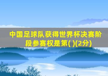 中国足球队获得世界杯决赛阶段参赛权是第( )(2分)